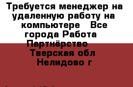 Требуется менеджер на удаленную работу на компьютере - Все города Работа » Партнёрство   . Тверская обл.,Нелидово г.